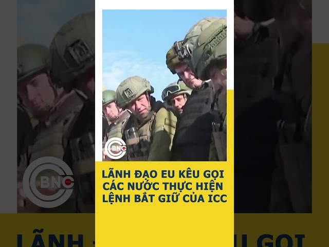 ⁣Lãnh đạo EU kêu gọi các nước thực hiện lệnh bắt giữ của ICC