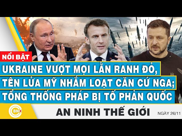 ⁣An ninh thế giới, Ukraine vượt lằn ranh đỏ, tên lửa Mỹ nhắm loạt căn cứ Nga; TT Pháp bị tố phản quốc