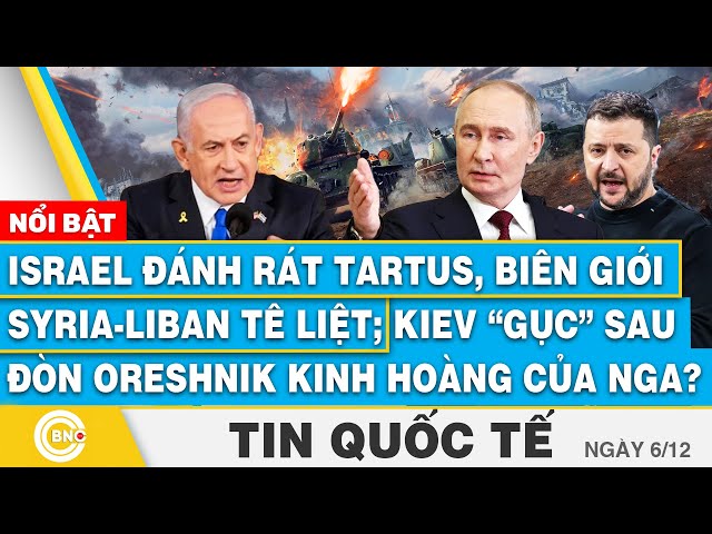 ⁣Tin Quốc tế, Israel đánh Tartus, biên giới Syria-Liban tê liệt; Kiev “gục” sau đòn Oreshnik của Nga?