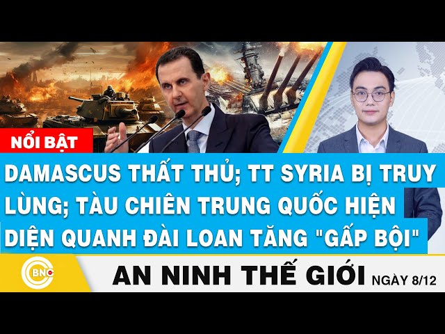 ⁣An ninh thế giới, Damascus thất thủ;TT Syria bị truy lùng;Tàu chiến Bắc Kinh quanh Đài Loan tăng cao