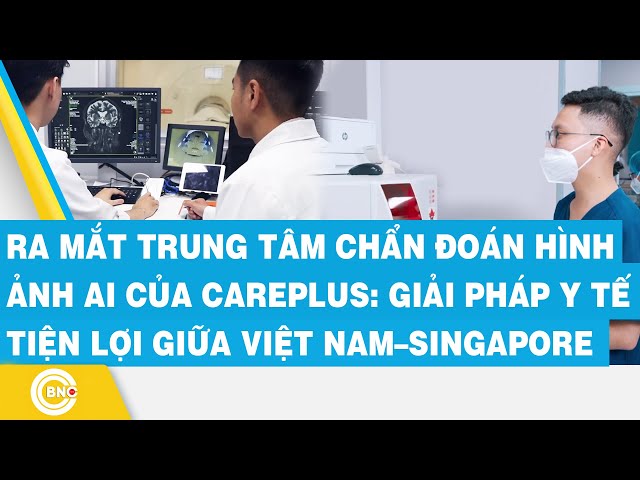 ⁣Ra mắt trung tâm chẩn đoán hình ảnh AI của Careplus: Giải pháp y tế tiện lợi giữa Việt Nam–Singapore