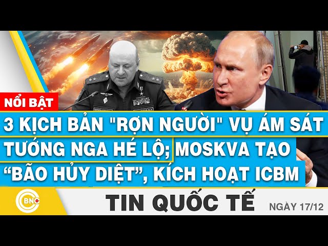 ⁣Tin Quốc tế, 3 kịch bản rợn người vụ ám sát tướng Nga hé lộ; Moskva tạo bão hủy diệt, kích hoạt ICBM