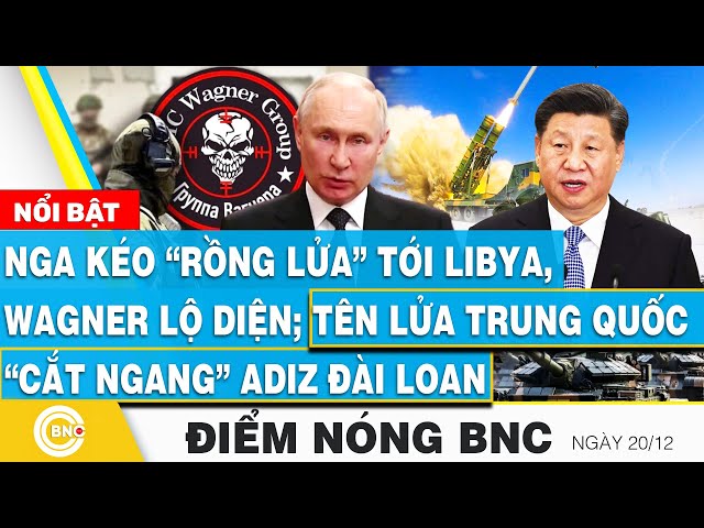 ⁣Điểm nóng BNC, Nga kéo rồng lửa tới Libya, Wagner lộ diện;Tên lửa Trung Quốc cắt ngang ADIZ Đài Loan