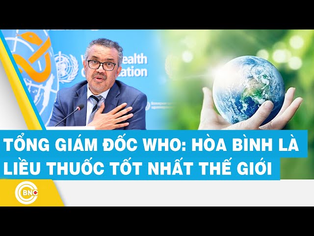 ⁣Tổng Giám đốc WHO: “Hòa bình là liều thuốc tốt nhất thế giới”