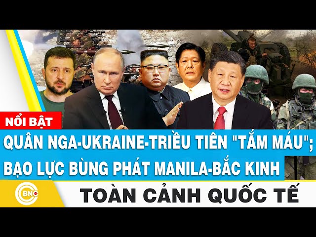 ⁣Toàn cảnh Quốc tế | Quân Nga - Ukraine - Triều Tiên "tắm máu"; Căng thẳng bùng phát Manila