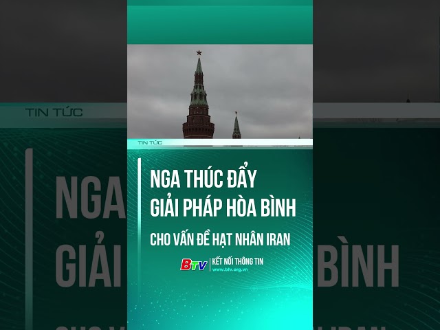 ⁣NGA THÚC ĐẨY GIẢI PHÁP HÒA BÌNH CHO VẤN ĐỀ HẠT NHÂN IRAN